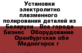 Установки электролитно-плазменного  полирования деталей из Беларуси - Все города Бизнес » Оборудование   . Оренбургская обл.,Медногорск г.